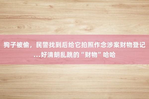 狗子被偷，民警找到后给它拍照作念涉案财物登记…好清朗乱跳的“财物”哈哈