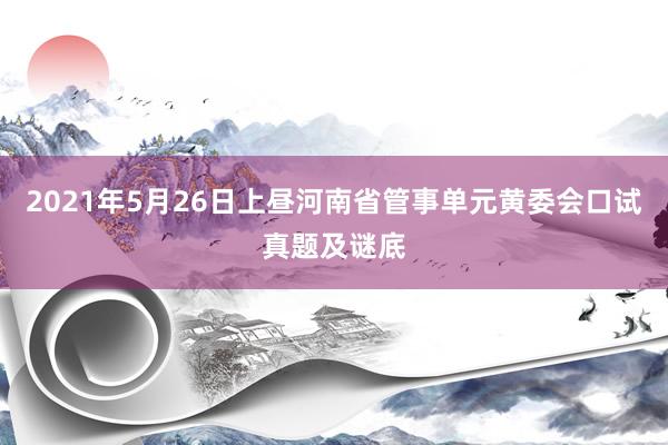 2021年5月26日上昼河南省管事单元黄委会口试真题及谜底