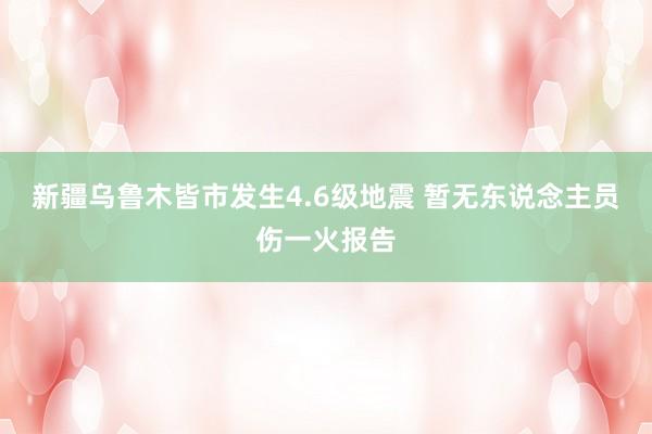 新疆乌鲁木皆市发生4.6级地震 暂无东说念主员伤一火报告