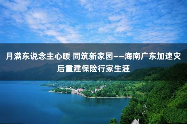 月满东说念主心暖 同筑新家园——海南广东加速灾后重建保险行家生涯