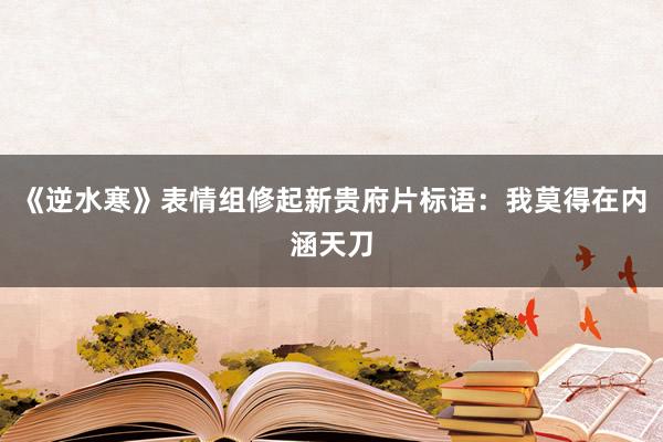 《逆水寒》表情组修起新贵府片标语：我莫得在内涵天刀