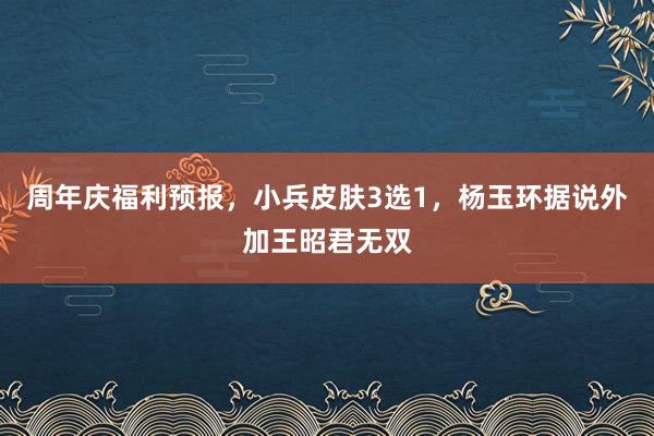 周年庆福利预报，小兵皮肤3选1，杨玉环据说外加王昭君无双