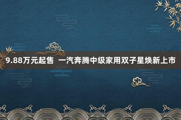 9.88万元起售  一汽奔腾中级家用双子星焕新上市