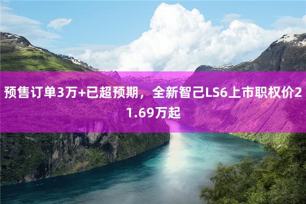 预售订单3万+已超预期，全新智己LS6上市职权价21.69万起