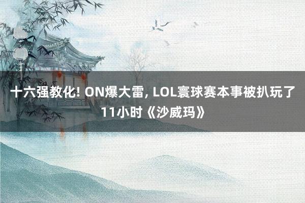 十六强教化! ON爆大雷, LOL寰球赛本事被扒玩了11小时《沙威玛》