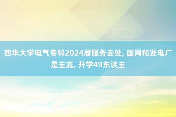 西华大学电气专科2024届服务去处, 国网和发电厂是主流, 升学49东谈主