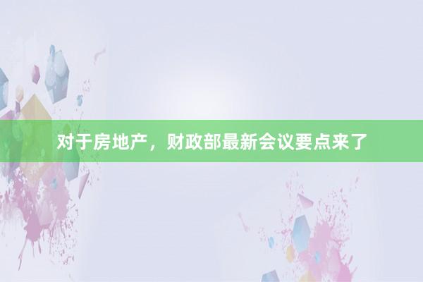 对于房地产，财政部最新会议要点来了