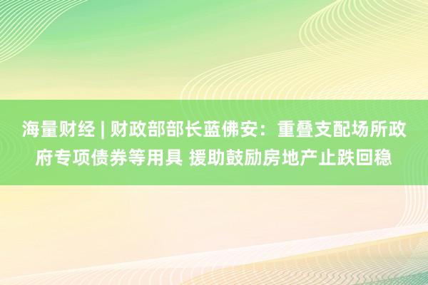 海量财经 | 财政部部长蓝佛安：重叠支配场所政府专项债券等用具 援助鼓励房地产止跌回稳