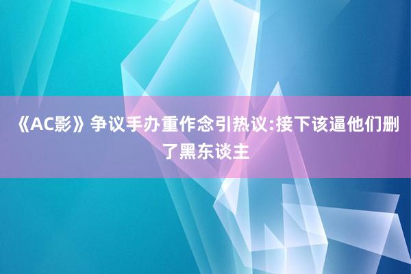 《AC影》争议手办重作念引热议:接下该逼他们删了黑东谈主