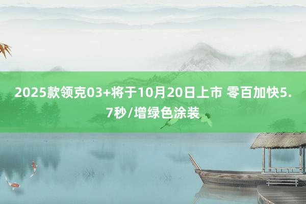 2025款领克03+将于10月20日上市 零百加快5.7秒/增绿色涂装