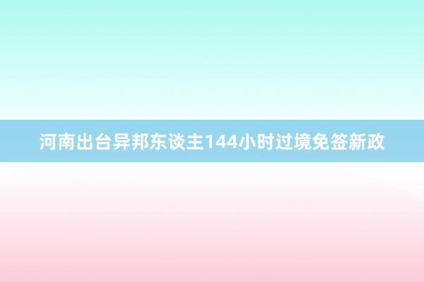 河南出台异邦东谈主144小时过境免签新政