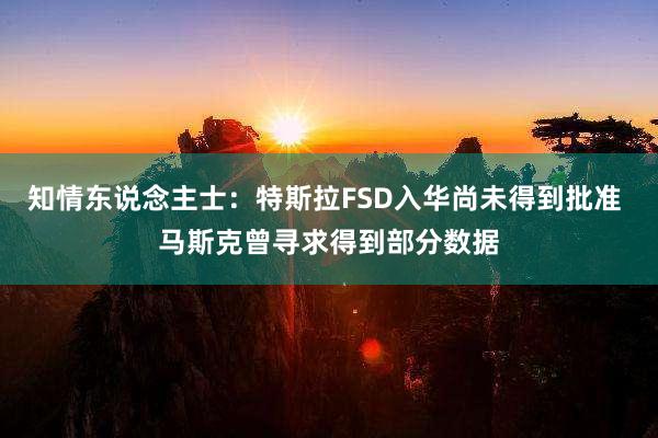 知情东说念主士：特斯拉FSD入华尚未得到批准 马斯克曾寻求得到部分数据