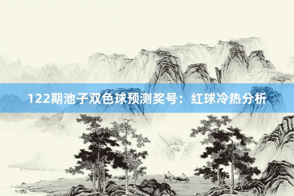 122期池子双色球预测奖号：红球冷热分析