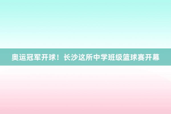 奥运冠军开球！长沙这所中学班级篮球赛开幕