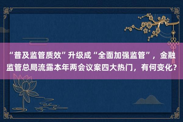 “普及监管质效”升级成“全面加强监管”，金融监管总局流露本年两会议案四大热门，有何变化？