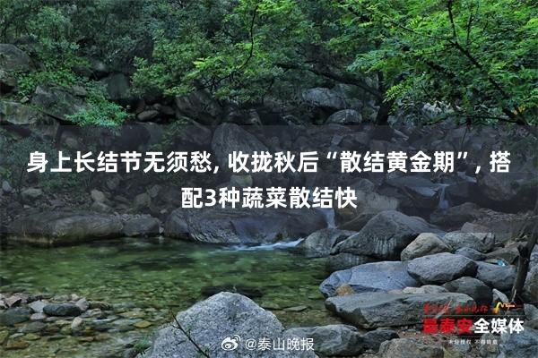 身上长结节无须愁, 收拢秋后“散结黄金期”, 搭配3种蔬菜散结快