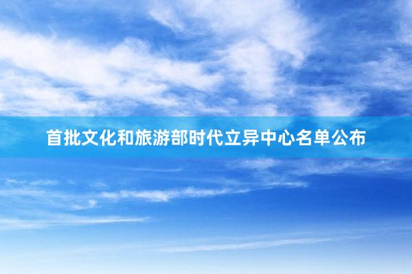 首批文化和旅游部时代立异中心名单公布