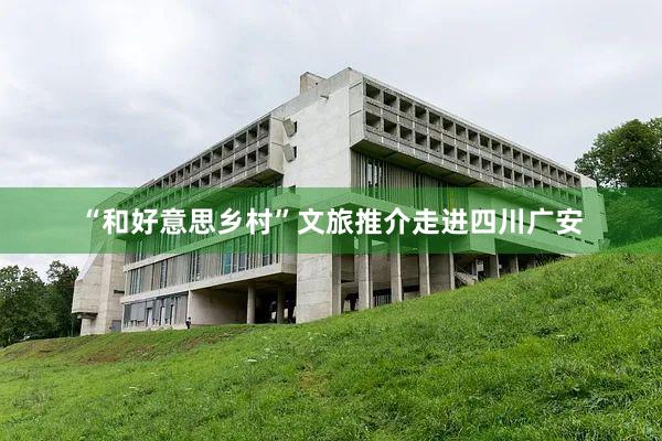 “和好意思乡村”文旅推介走进四川广安