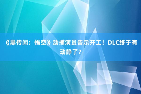 《黑传闻：悟空》动捕演员告示开工！DLC终于有动静了？