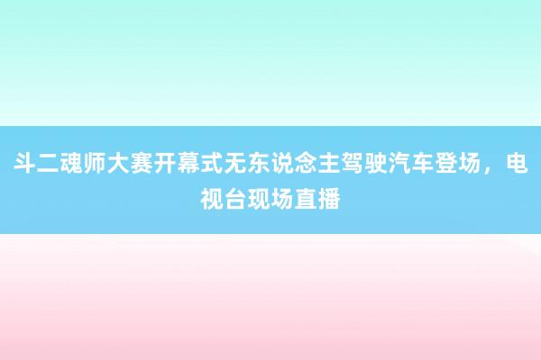 斗二魂师大赛开幕式无东说念主驾驶汽车登场，电视台现场直播